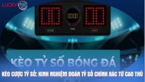 Kèo cược tỷ số: Kinh nghiệm đoán tỷ số chính xác từ cao thủ